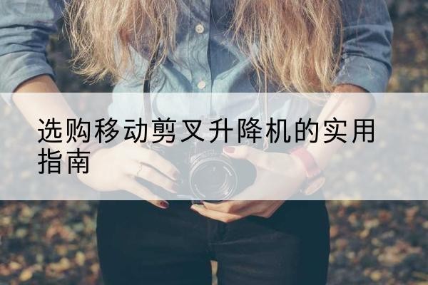 沛县移动剪叉升降机怎么选-选购移动剪叉升降机的实用指南