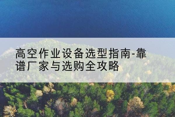 沛县升降车厂家-高空作业设备选型指南-靠谱厂家与选购全攻略