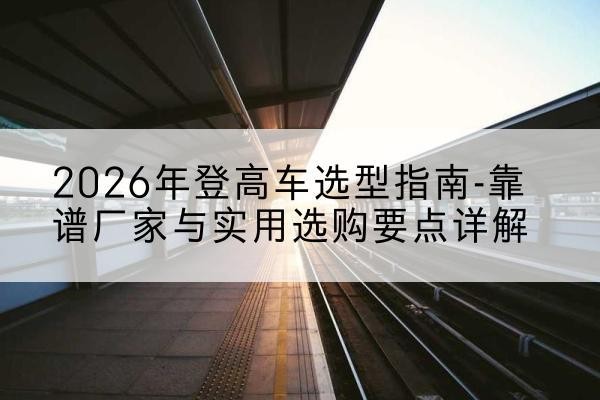 沛县登高车厂家推荐-2026年登高车选型指南-靠谱厂家与实用选购要点详解