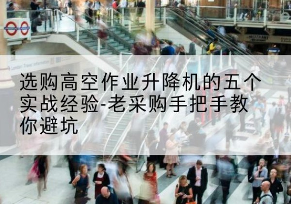 沛县高空作业升降机厂家-选购高空作业升降机的五个实战经验-老采购手把手教你避坑