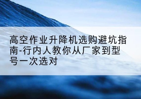沛县升降平台厂家-高空作业升降机选购避坑指南-行内人教你从厂家到型号一次选对
