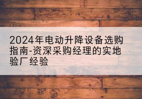 沛县电动剪叉升降平台厂家-2024年电动升降设备选购指南-资深采购经理的实地验厂经验