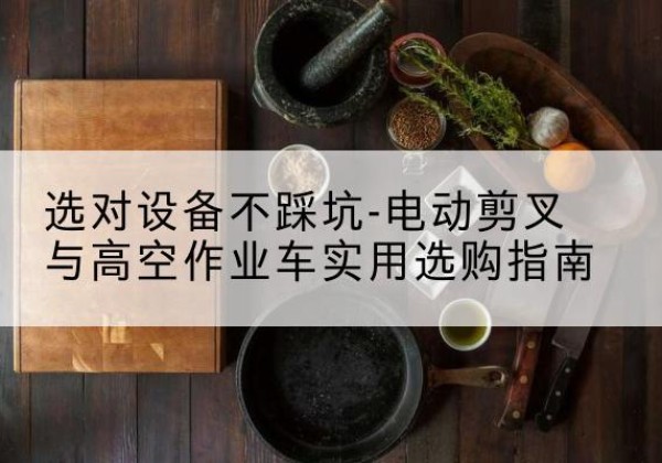 沛县电动剪叉升降平台怎么选-选对设备不踩坑-电动剪叉与高空作业车实用选购指南