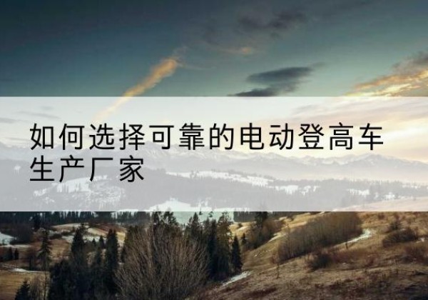 沛县电动登高车厂家-如何选择可靠的电动登高车生产厂家