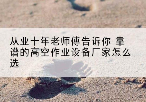 沛县高空作业升降机厂家推荐-从业十年老师傅告诉你 靠谱的高空作业设备厂家怎么选