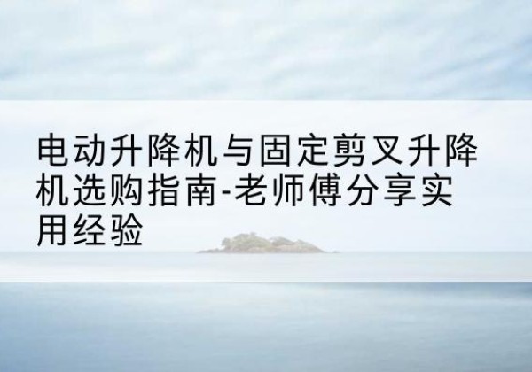 沛县电动升降机怎么选-电动升降机与固定剪叉升降机选购指南-老师傅分享实用经验