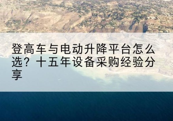 沛县登高车厂家厂家-登高车与电动升降平台怎么选？十五年设备采购经验分享