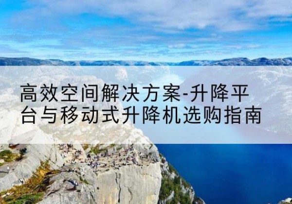沛县升降平台厂家-*空间解决方案-升降平台与移动式升降机选购指南
