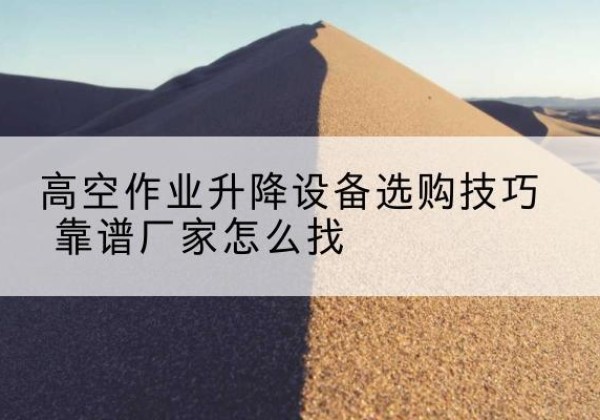 沛县电动升降平台厂家推荐-高空作业升降设备选购技巧 靠谱厂家怎么找