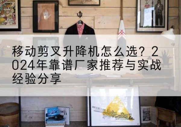 沛县升降平台厂家推荐-移动剪叉升降机怎么选？2024年靠谱厂家推荐与实战经验分享
