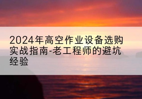 沛县高空作业升降机厂家推荐-2024年高空作业设备选购实战指南-老工程师的避坑经验