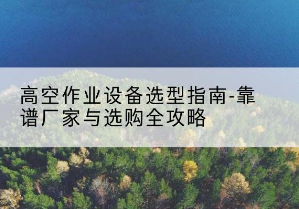 沛县升降车厂家-高空作业设备选型指南-靠谱厂家与选购全攻略