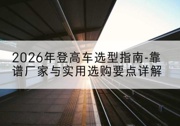沛县登高车厂家推荐-2026年登高车选型指南-靠谱厂家与实用选购要点详解