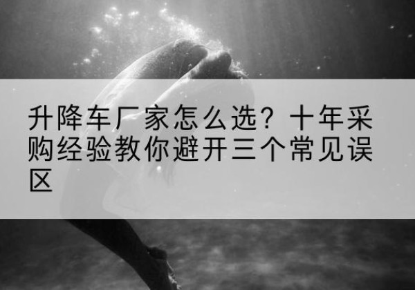 沛县升降车厂家-怎么选？十年采购经验教你避开三个常见误区