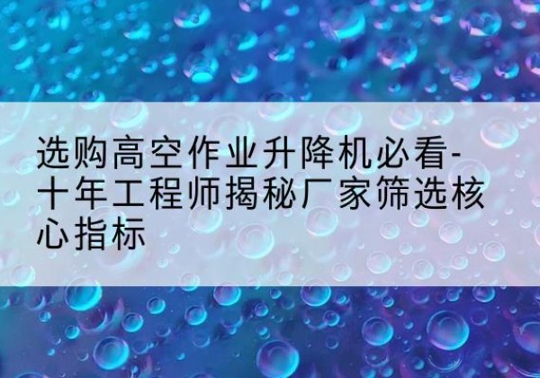 沛县高空作业升降机厂家推荐-选购高空作业升降机必看-十年工程师揭秘厂家筛选核心指标